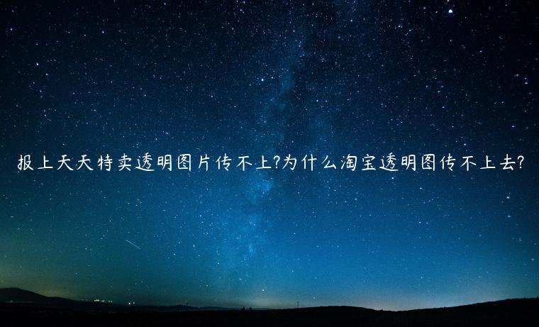 報上天天特賣透明圖片傳不上?為什么淘寶透明圖傳不上去?